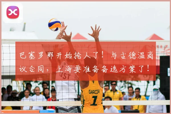 巴塞罗那开始抢人了!与古德温商议合同,上海要准备备选方案了!