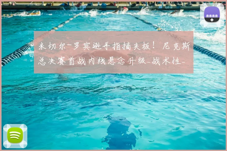 米切尔-罗宾逊手指摘夹板!尼克斯总决赛首战内线悬念升级_战术性_名单_篮板